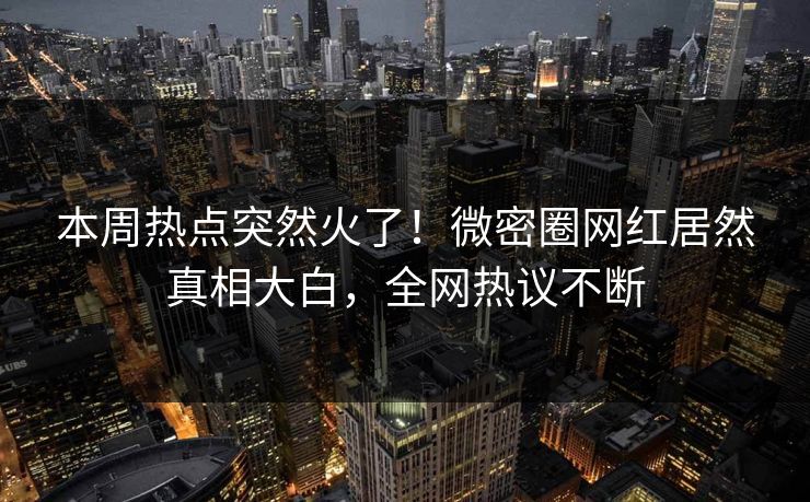 本周热点突然火了!微密圈网红居然真相大白,全网热议不断 本周热点突然火了!微密圈网红居然真相大白,全网热议不断