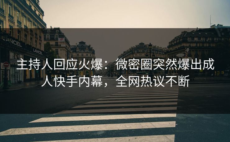 主持人回应火爆：微密圈突然爆出成人快手内幕，全网热议不断