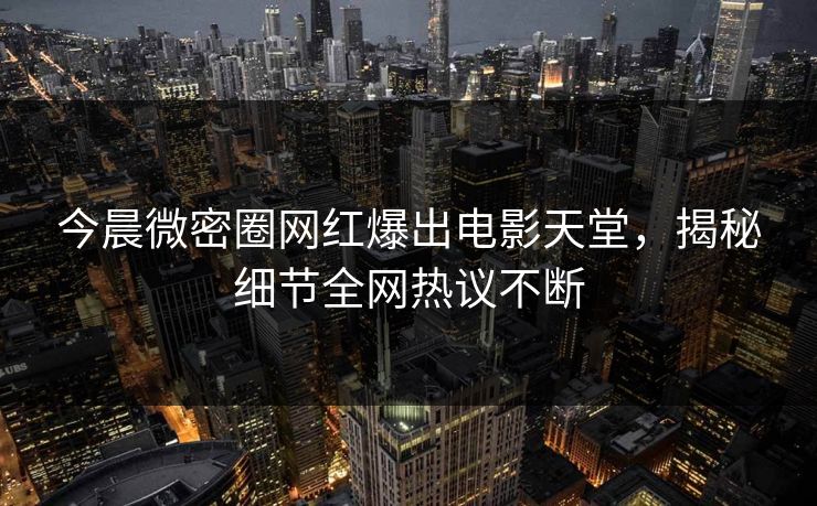 今晨微密圈网红爆出电影天堂，揭秘细节全网热议不断