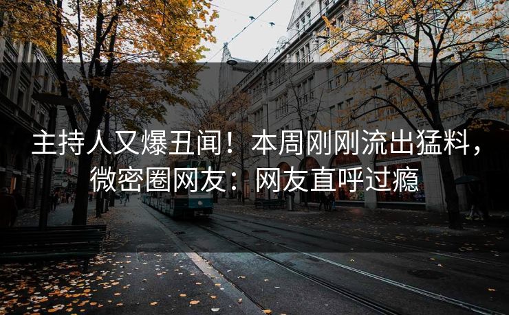 主持人又爆丑闻!本周刚刚流出猛料,微密圈网友:网友直呼过瘾 主持人又爆丑闻!本周刚刚流出猛料,微密圈网友:网友直呼过瘾