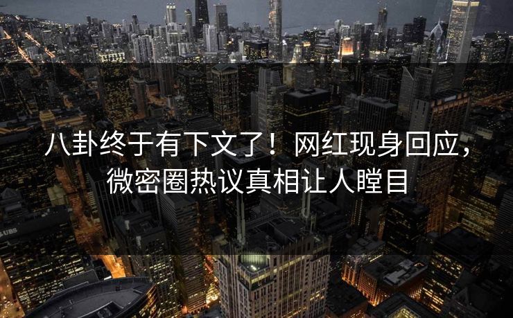 八卦终于有下文了!网红现身回应,微密圈热议真相让人瞠目 八卦终于有下文了!网红现身回应,微密圈热议真相让人瞠目