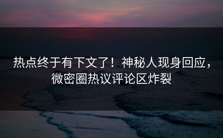 热点终于有下文了！神秘人现身回应，微密圈热议评论区炸裂