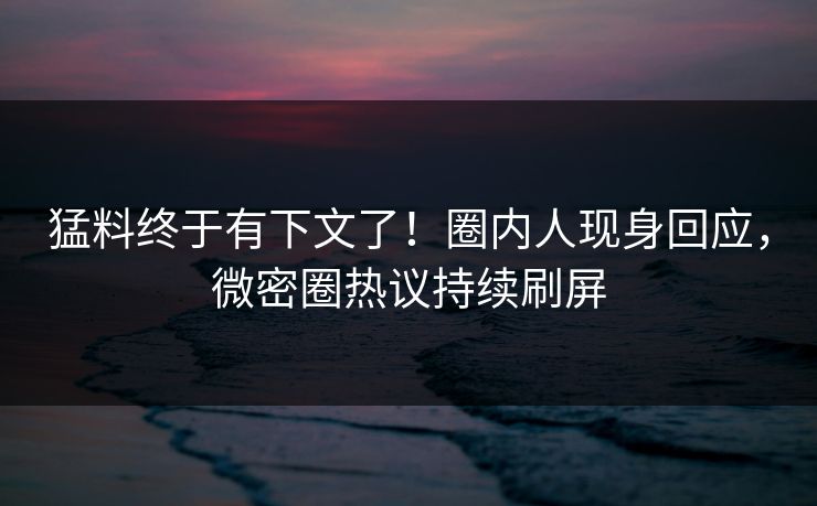 猛料终于有下文了！圈内人现身回应，微密圈热议持续刷屏