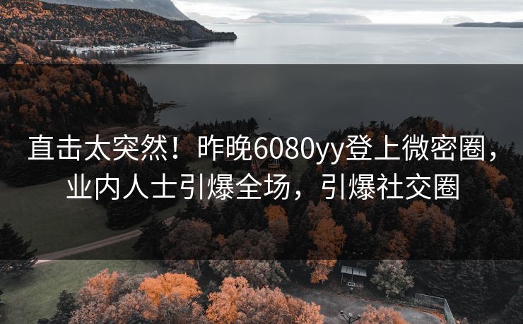 直击太突然！昨晚6080yy登上微密圈，业内人士引爆全场，引爆社交圈