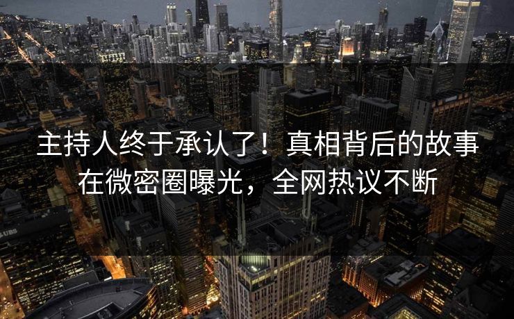 主持人终于承认了！真相背后的故事在微密圈曝光，全网热议不断