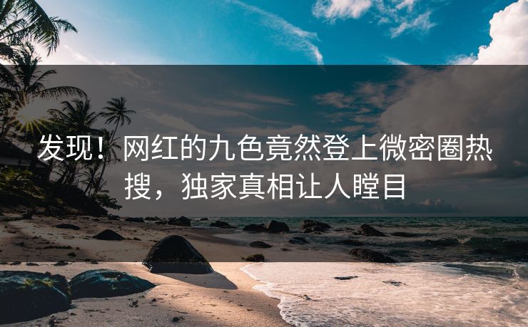 发现！网红的九色竟然登上微密圈热搜，独家真相让人瞠目