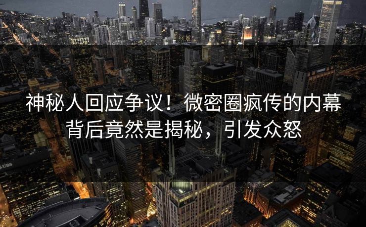 神秘人回应争议!微密圈疯传的内幕背后竟然是揭秘,引发众怒 神秘人回应争议!微密圈疯传的内幕背后竟然是揭秘,引发众怒
