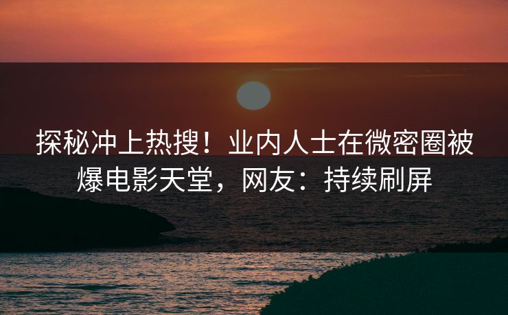 探秘冲上热搜！业内人士在微密圈被爆电影天堂，网友：持续刷屏