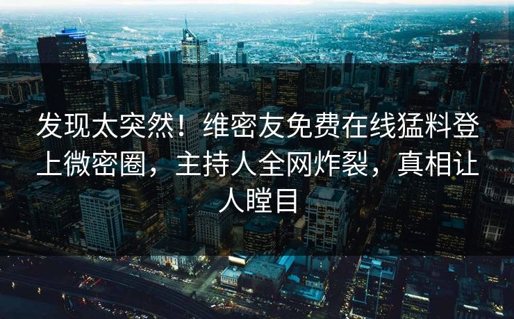 发现太突然！维密友免费在线猛料登上微密圈，主持人全网炸裂，真相让人瞠目