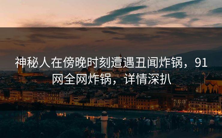 神秘人在傍晚时刻遭遇丑闻炸锅，91网全网炸锅，详情深扒