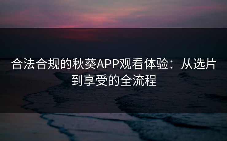 合法合规的秋葵APP观看体验：从选片到享受的全流程