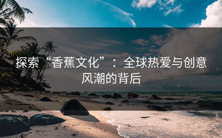 探索“香蕉文化”：全球热爱与创意风潮的背后