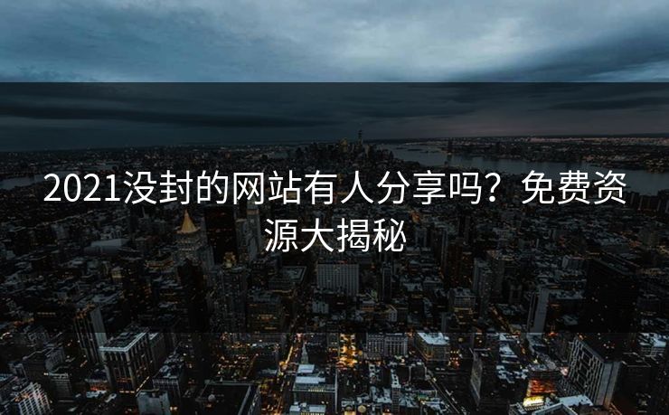 2021没封的网站有人分享吗？免费资源大揭秘