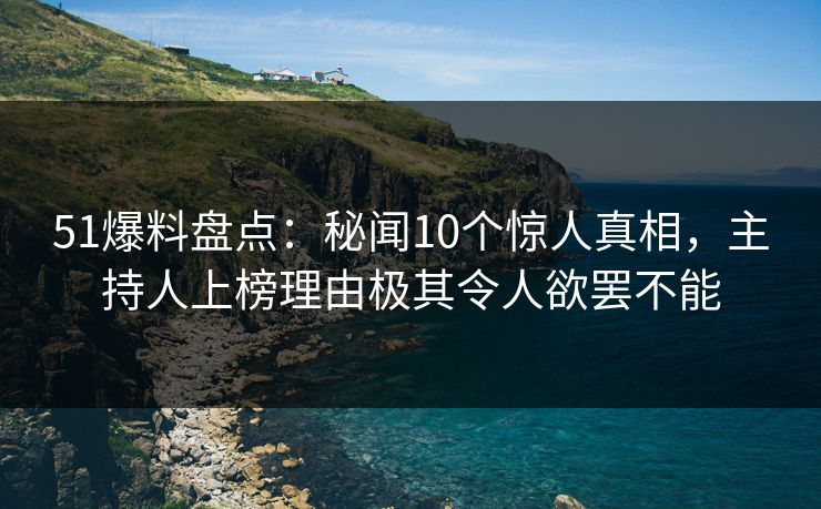 51爆料盘点:秘闻10个惊人真相,主持人上榜理由极其令人欲罢不能