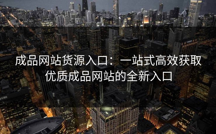 成品网站货源入口：一站式高效获取优质成品网站的全新入口