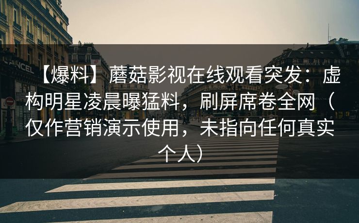 【爆料】蘑菇影视在线观看突发：虚构明星凌晨曝猛料，刷屏席卷全网（仅作营销演示使用，未指向任何真实个人）