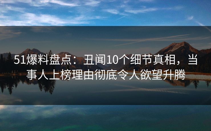 51爆料盘点:丑闻10个细节真相,当事人上榜理由彻底令人欲望升腾 51爆料盘点:丑闻10个细节真相,当事人上榜理由彻底令人欲望升腾