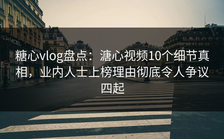 糖心vlog盘点：溏心视频10个细节真相，业内人士上榜理由彻底令人争议四起
