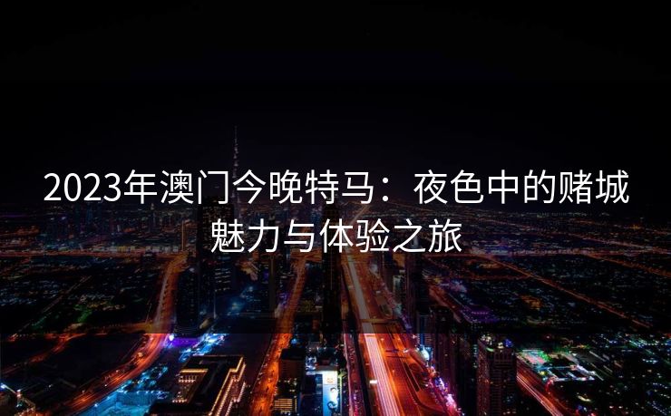 2023年澳门今晚特马:夜色中的赌城魅力与体验之旅 2023年澳门今晚特马:夜色中的赌城魅力与体验之旅