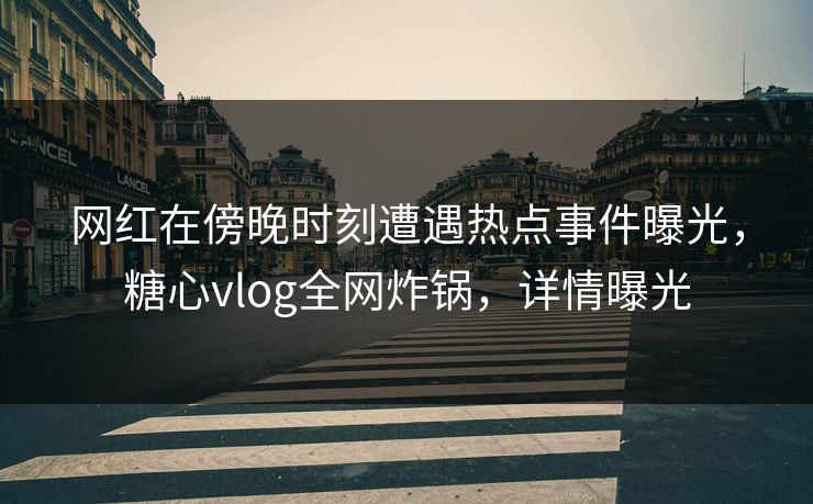 网红在傍晚时刻遭遇热点事件曝光，糖心vlog全网炸锅，详情曝光
