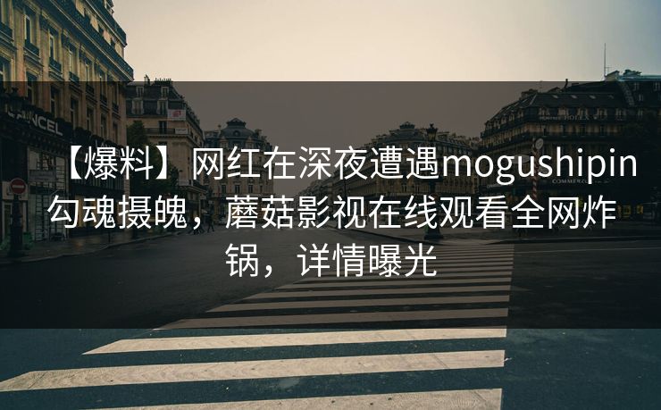 【爆料】网红在深夜遭遇mogushipin勾魂摄魄，蘑菇影视在线观看全网炸锅，详情曝光