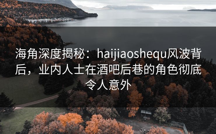海角深度揭秘：haijiaoshequ风波背后，业内人士在酒吧后巷的角色彻底令人意外