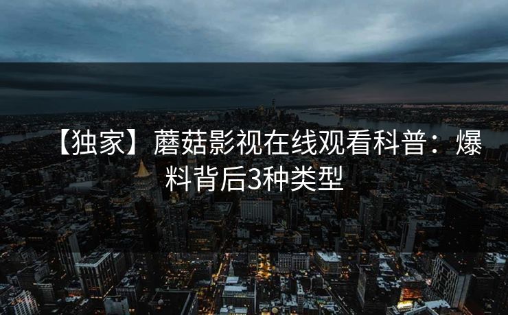 【独家】蘑菇影视在线观看科普：爆料背后3种类型