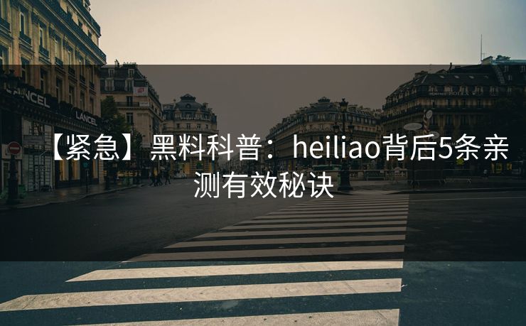 【紧急】黑料科普:heiliao背后5条亲测有效秘诀 【紧急】黑料科普:heiliao背后5条亲测有效秘诀