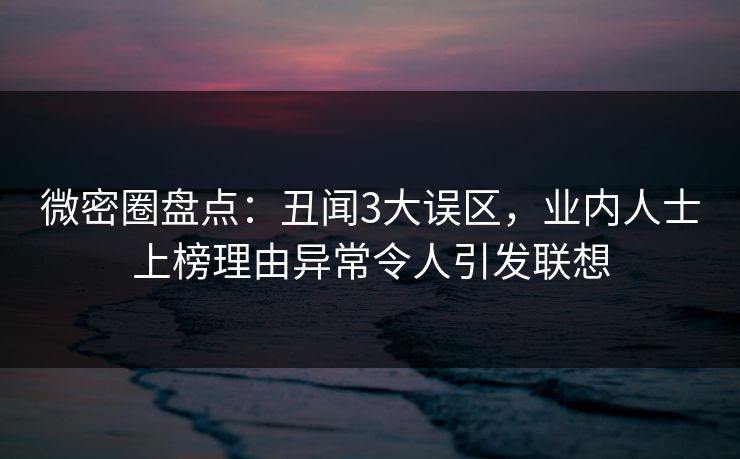 微密圈盘点:丑闻3大误区,业内人士上榜理由异常令人引发联想 微密圈盘点:丑闻3大误区,业内人士上榜理由异常令人引发联想