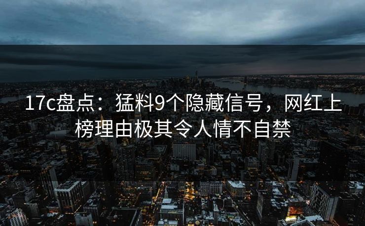 17c盘点：猛料9个隐藏信号，网红上榜理由极其令人情不自禁