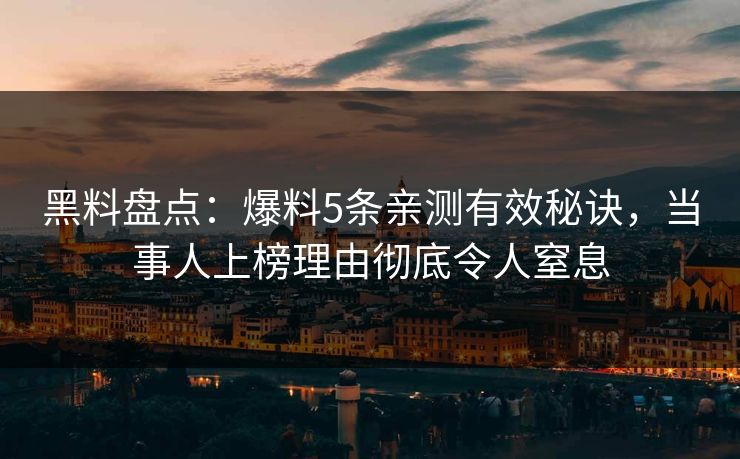 黑料盘点：爆料5条亲测有效秘诀，当事人上榜理由彻底令人窒息