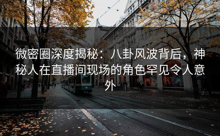 微密圈深度揭秘:八卦风波背后,神秘人在直播间现场的角色罕见令人意外 微密圈深度揭秘:八卦风波背后,神秘人在直播间现场的角色罕见令人意外