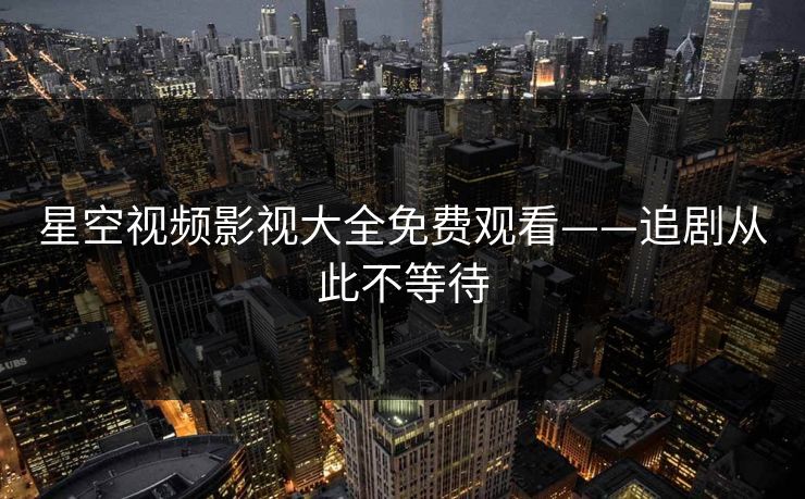 星空视频影视大全免费观看——追剧从此不等待 星空视频影视大全免费观看——追剧从此不等待