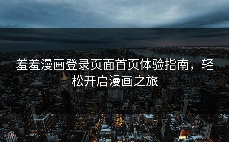 羞羞漫画登录页面首页体验指南，轻松开启漫画之旅