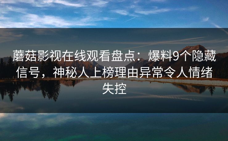 蘑菇影视在线观看盘点：爆料9个隐藏信号，神秘人上榜理由异常令人情绪失控