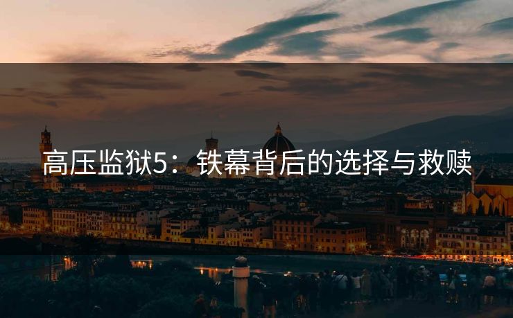 高压监狱5：铁幕背后的选择与救赎