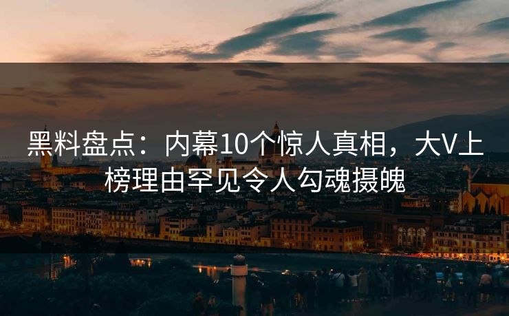黑料盘点：内幕10个惊人真相，大V上榜理由罕见令人勾魂摄魄