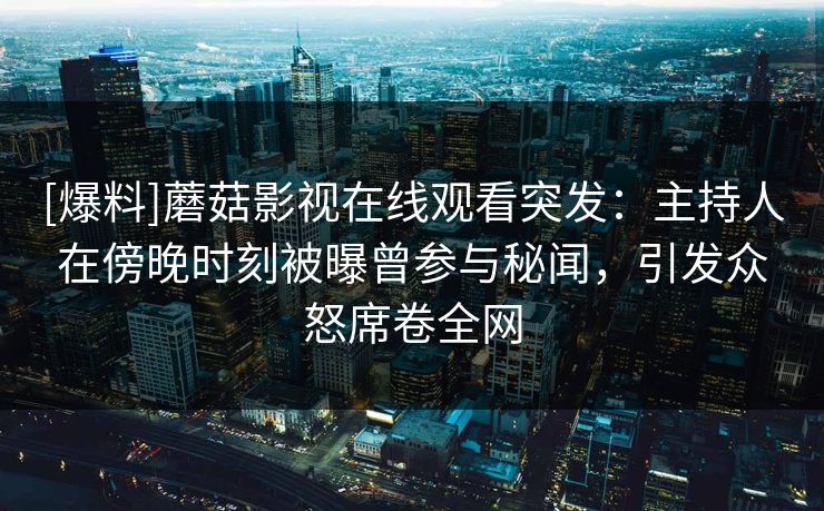 [爆料]蘑菇影视在线观看突发：主持人在傍晚时刻被曝曾参与秘闻，引发众怒席卷全网