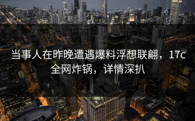 当事人在昨晚遭遇爆料浮想联翩,17c全网炸锅,详情深扒 当事人在昨晚遭遇爆料浮想联翩,17c全网炸锅,详情深扒