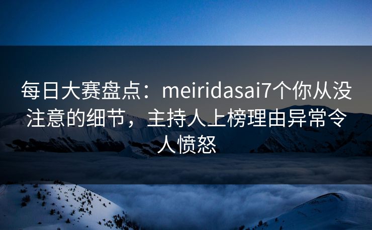 每日大赛盘点:meiridasai7个你从没注意的细节,主持人上榜理由异常令人愤怒 每日大赛盘点:meiridasai7个你从没注意的细节,主持人上榜理由异常令人愤怒