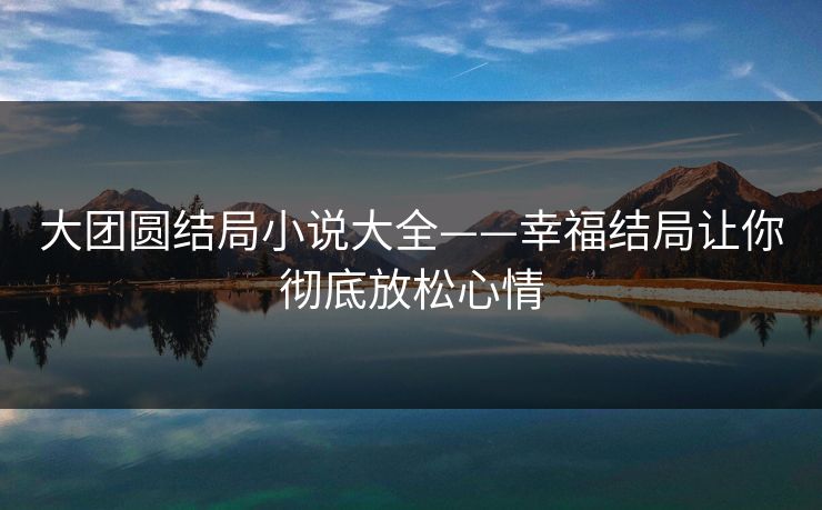 大团圆结局小说大全——幸福结局让你彻底放松心情