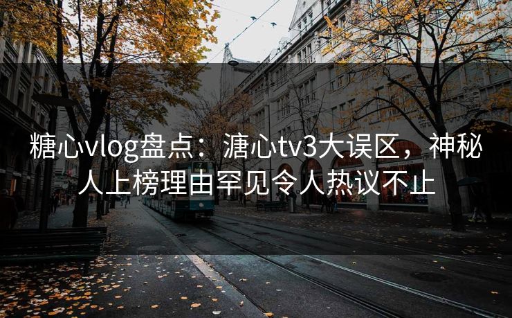 糖心vlog盘点:溏心tv3大误区,神秘人上榜理由罕见令人热议不止 糖心vlog盘点:溏心tv3大误区,神秘人上榜理由罕见令人热议不止