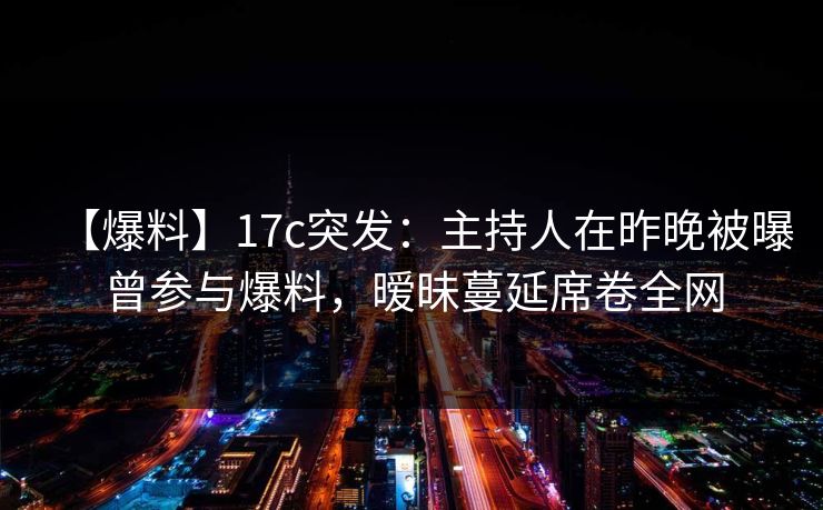 【爆料】17c突发:主持人在昨晚被曝曾参与爆料,暧昧蔓延席卷全网 【爆料】17c突发:主持人在昨晚被曝曾参与爆料,暧昧蔓延席卷全网