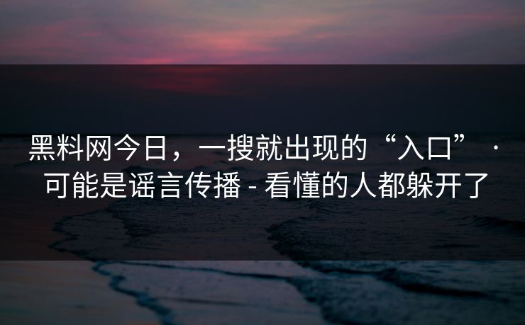 黑料网今日，一搜就出现的“入口” · 可能是谣言传播 - 看懂的人都躲开了