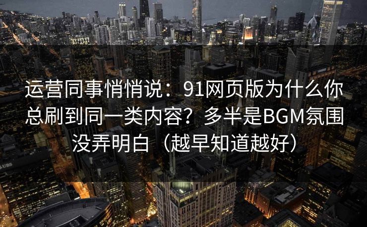运营同事悄悄说：91网页版为什么你总刷到同一类内容？多半是BGM氛围没弄明白（越早知道越好）