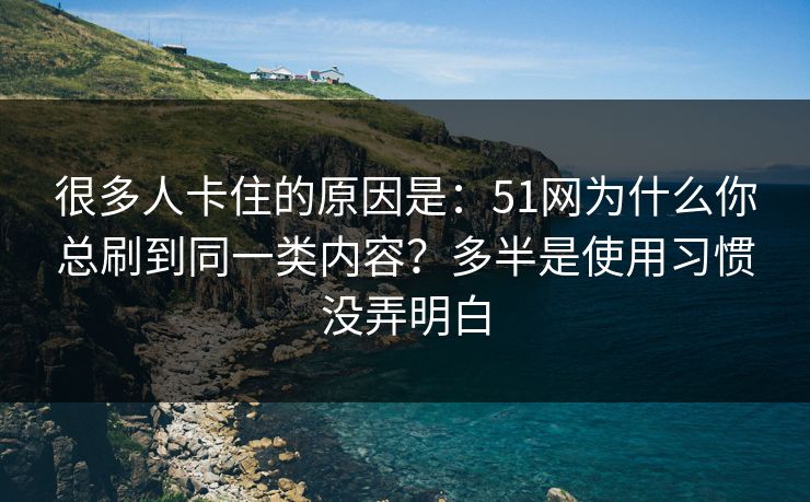 很多人卡住的原因是：51网为什么你总刷到同一类内容？多半是使用习惯没弄明白