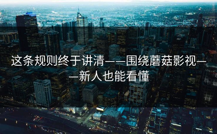 这条规则终于讲清——围绕蘑菇影视——新人也能看懂