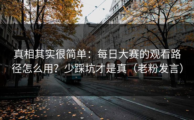 真相其实很简单：每日大赛的观看路径怎么用？少踩坑才是真（老粉发言）