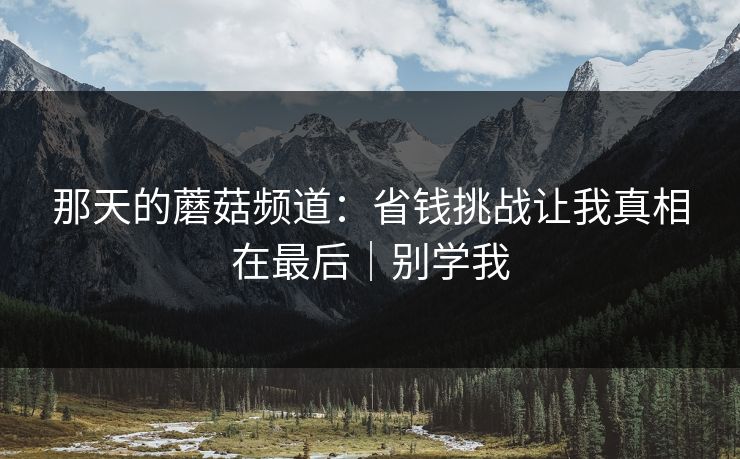 那天的蘑菇频道：省钱挑战让我真相在最后｜别学我