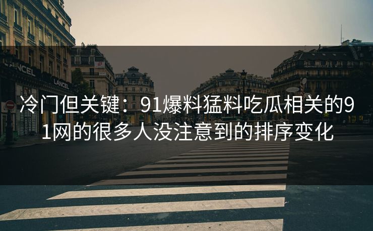冷门但关键：91爆料猛料吃瓜相关的91网的很多人没注意到的排序变化